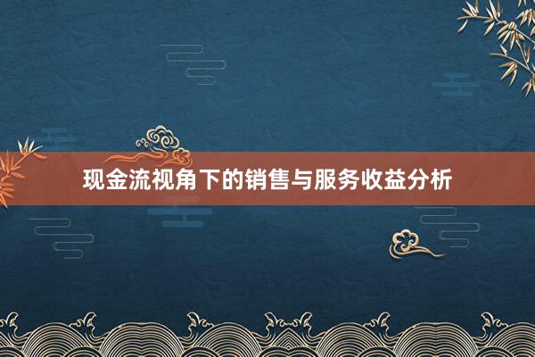 现金流视角下的销售与服务收益分析