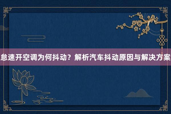 怠速开空调为何抖动？解析汽车抖动原因与解决方案