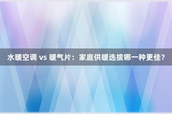 水暖空调 vs 暖气片：家庭供暖选拔哪一种更佳？