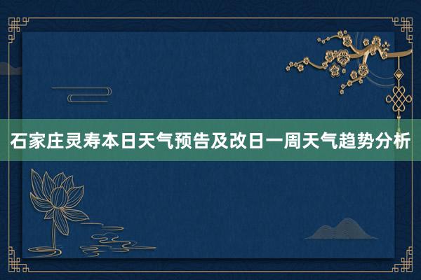 石家庄灵寿本日天气预告及改日一周天气趋势分析