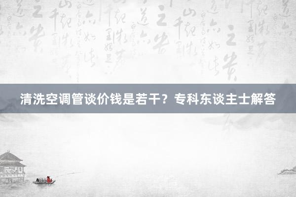 清洗空调管谈价钱是若干？专科东谈主士解答