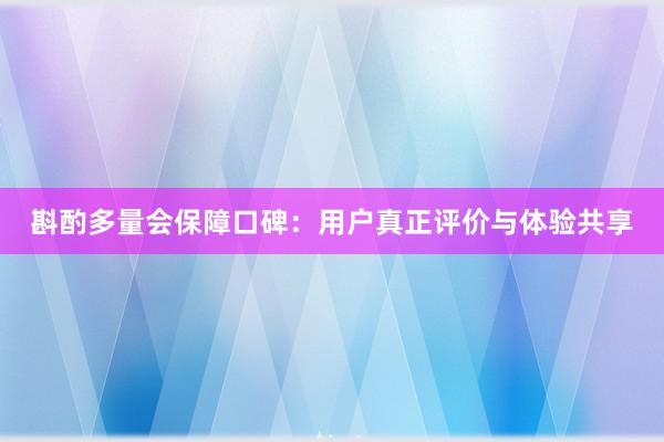 斟酌多量会保障口碑：用户真正评价与体验共享